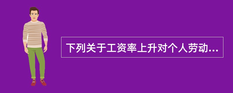 下列关于工资率上升对个人劳动力供给产生收入效应和替代效应的说法中，正确的是（  ）。