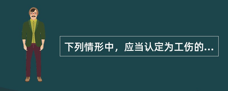 下列情形中，应当认定为工伤的是（　　）。