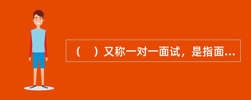 （　）又称一对一面试，是指面试考官和被面试者两个人单独见面，面试考官进行口头引导或询问,被面试者作出回答。