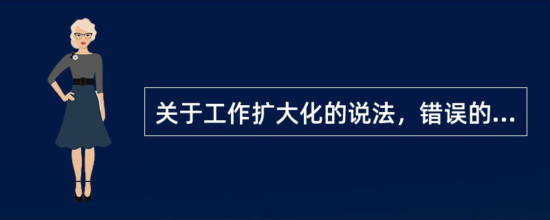 关于工作扩大化的说法，错误的是（　　）。