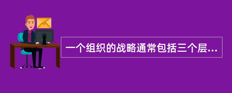 一个组织的战略通常包括三个层次.下列选项中不属于战略三层次的是（）。