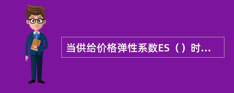 当供给价格弹性系数ES（）时，表示供给富有弹性。