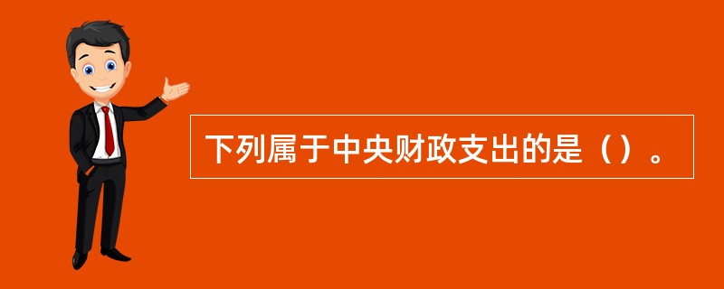 下列属于中央财政支出的是（）。