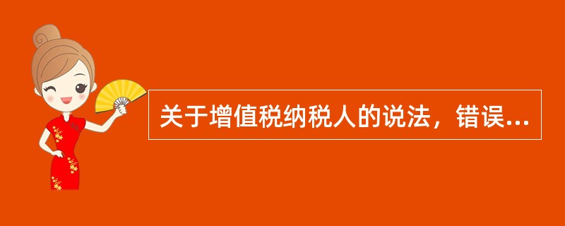 关于增值税纳税人的说法，错误的是（　）。