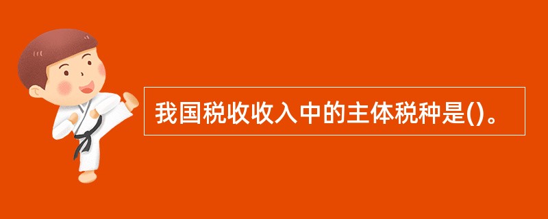我国税收收入中的主体税种是()。
