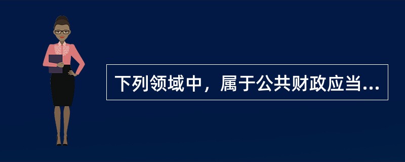 下列领域中，属于公共财政应当发挥职能作用的有（）。