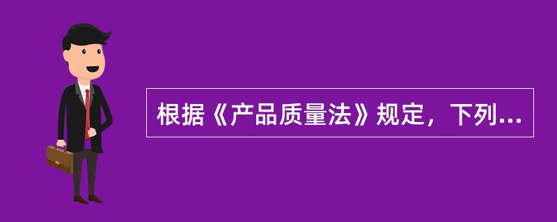 根据《产品质量法》规定，下列说法错误的是（　）。