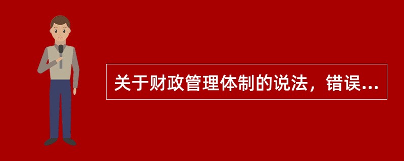 关于财政管理体制的说法，错误的是（　）。