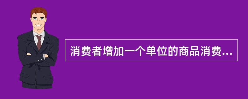 消费者增加一个单位的商品消费时所带来的满足程度的增加或者效用的增量叫做（）。