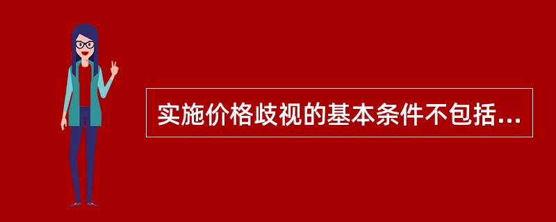 实施价格歧视的基本条件不包括（）。