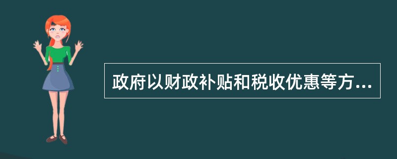 政府以财政补贴和税收优惠等方式，鼓励私人机构提供公共物品,这种公共物品的融资方式称为（）。