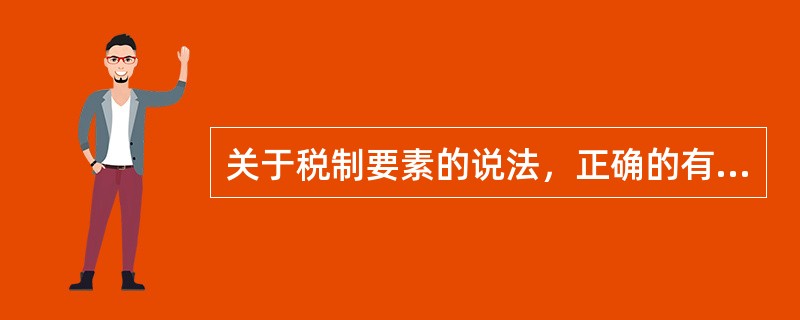 关于税制要素的说法，正确的有（　　）。