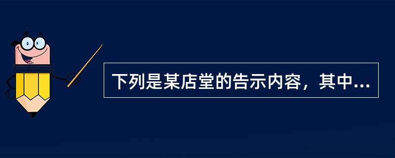 下列是某店堂的告示内容，其中符合法律规定的是（  ）。