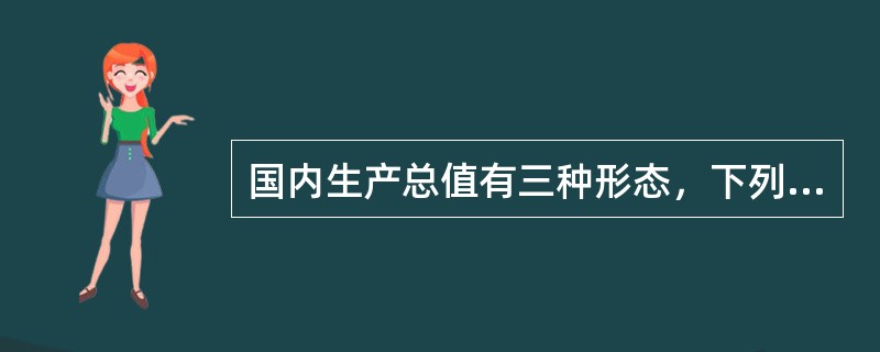 国内生产总值有三种形态，下列不属于国内生产总值形态的是()。