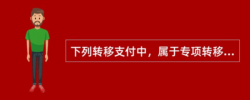 下列转移支付中，属于专项转移支付的是（）。