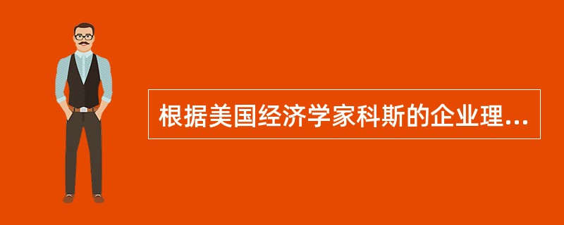 根据美国经济学家科斯的企业理论，下列说法中，正确的是（　　）。