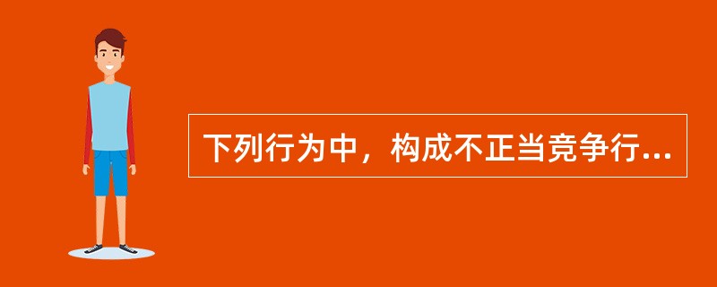 下列行为中，构成不正当竞争行为的有（）。