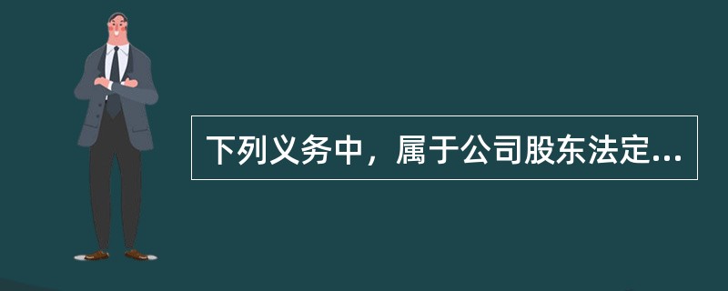 下列义务中，属于公司股东法定义务的有（　）。
