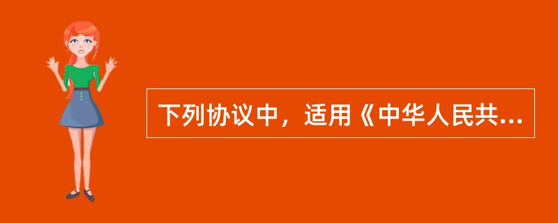 下列协议中，适用《中华人民共和国合同法》的有（  ）