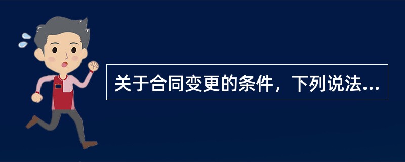 关于合同变更的条件，下列说法正确的是（　）。