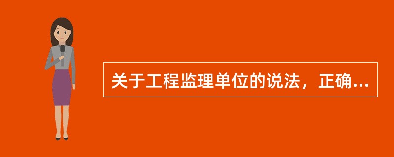 关于工程监理单位的说法，正确的是（）。