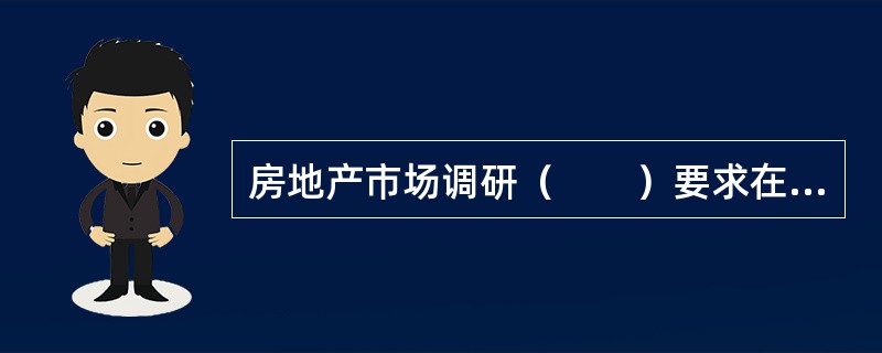 房地产市场调研（　　）要求在市场调研中首先要运用被实践证明是行之有效的科学方法和原理进行市场信息的收集、整理和分析，而不是主观臆测。