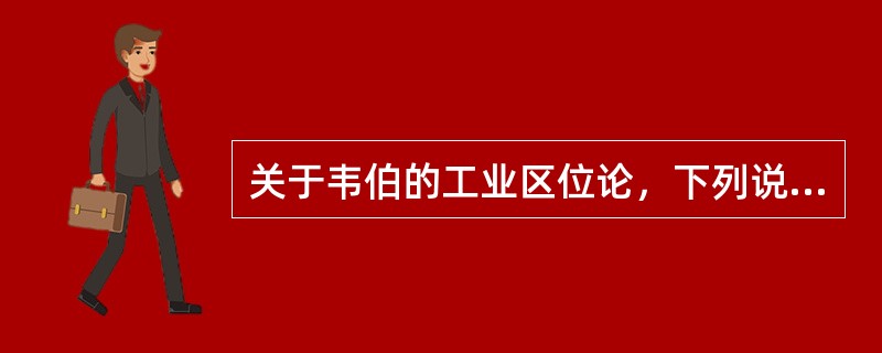 关于韦伯的工业区位论，下列说法正确的有（　　）。