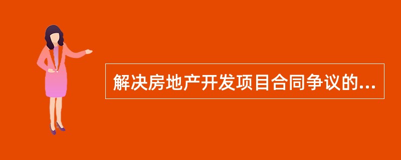 解决房地产开发项目合同争议的路径有（　　）。[2010年真题]