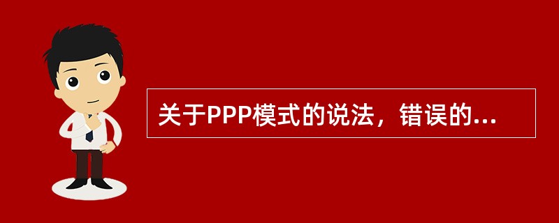 关于PPP模式的说法，错误的是（　）。