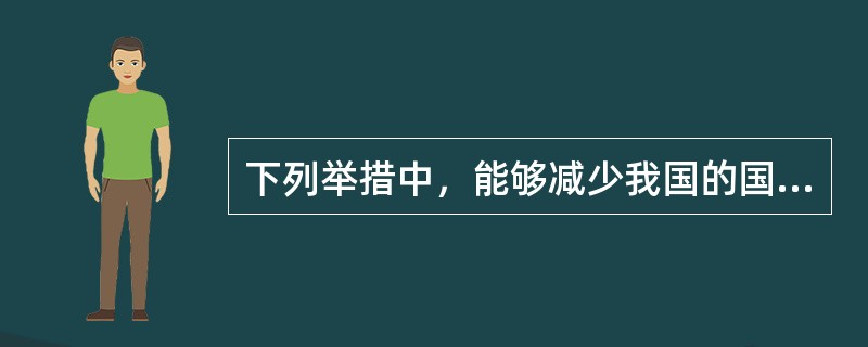 下列举措中，能够减少我国的国际顺差的有（）。