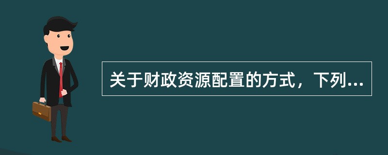 关于财政资源配置的方式，下列说法正确的是（　）。