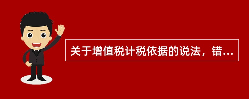 关于增值税计税依据的说法，错误的是（　）。