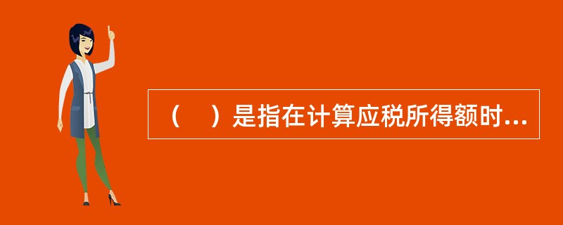 （　）是指在计算应税所得额时，从毛所得额中扣除一定数额或以一定比率进行扣除，以减少纳税人的应纳税所得额。