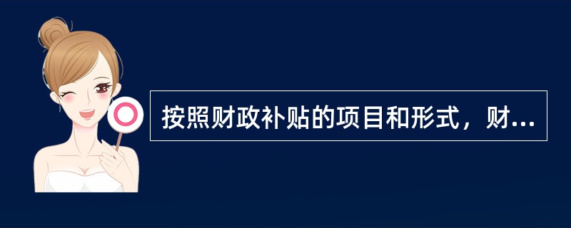 按照财政补贴的项目和形式，财政补贴可以分为价格补贴、企业亏损补贴、外贸补贴、房租补贴等，其中价格补贴和企业亏损补贴分别是（　）上的补贴的范畴。