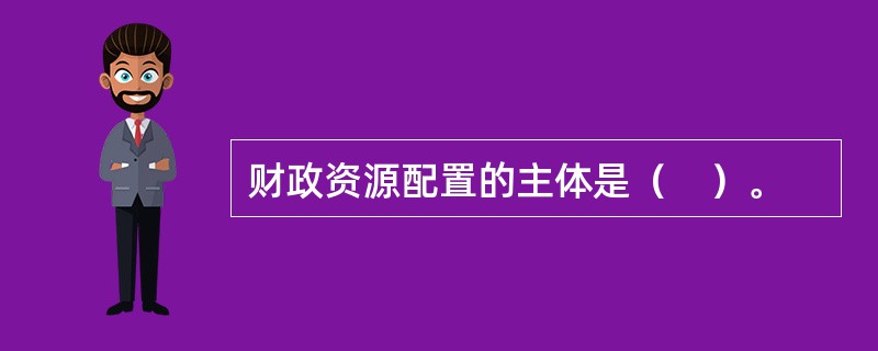 财政资源配置的主体是（　）。