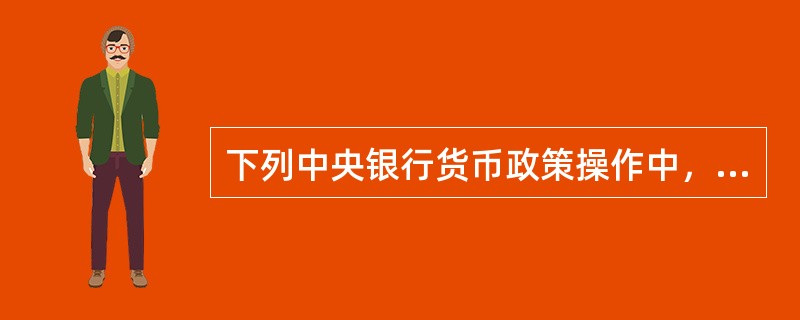 下列中央银行货币政策操作中，属于宽松货币政策操作范畴的有（  ）