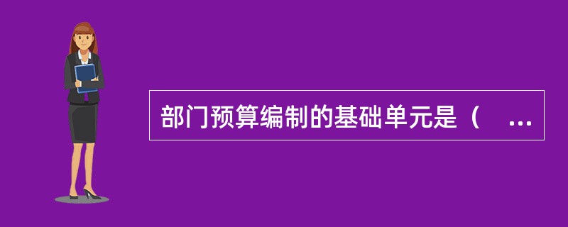 部门预算编制的基础单元是（　）。