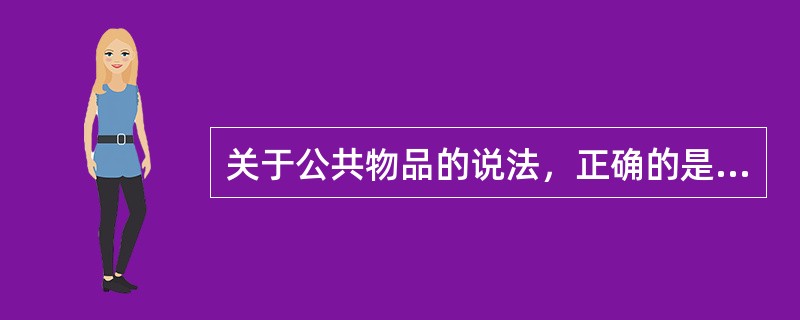 关于公共物品的说法，正确的是（　）