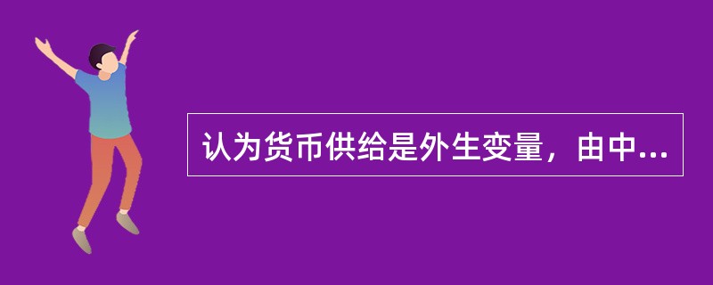 认为货币供给是外生变量，由中央银行直接控制，货币供给独立于利率的变动，该观点源自()。