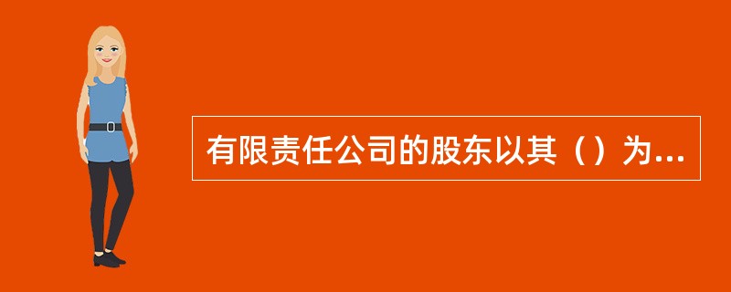 有限责任公司的股东以其（）为限，对公司负有限责任。
