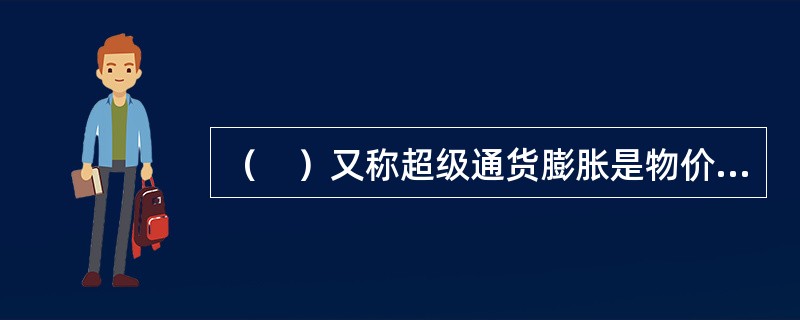 （　）又称超级通货膨胀是物价上升特别猛烈，且呈加速趋势。