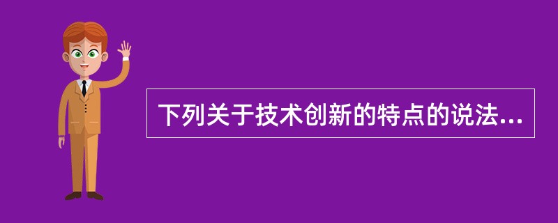 下列关于技术创新的特点的说法中，正确的有（）。