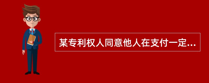 某专利权人同意他人在支付一定的价款后，在规定的范围内使用其专利并订立了合同，此合同称为（　）。