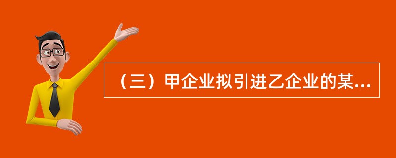 （三）甲企业拟引进乙企业的某项技术发明专利，经专家调查评估，类似技术实际交易价格为500万元，该技术发明的技术经济性能修正系数为15，时间修正系数为1，技术寿命修正系数为2。甲企业对该项技术发明价值评