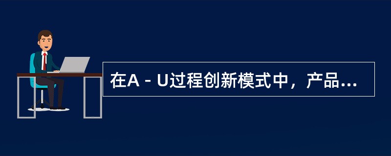 在A－U过程创新模式中，产品创新和工艺创新都呈现下降趋势，但工艺创新较产品创新有相对优势的阶段称为（　　）。
