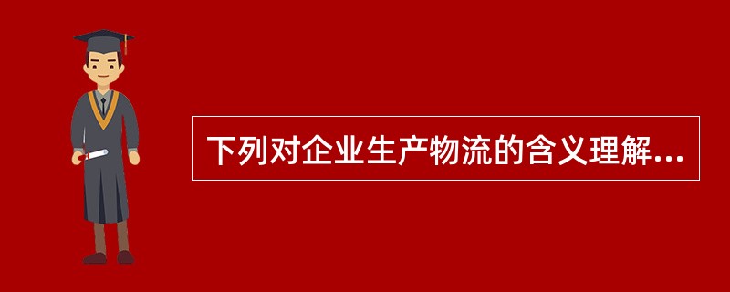 下列对企业生产物流的含义理解不正确的一项是（　）。