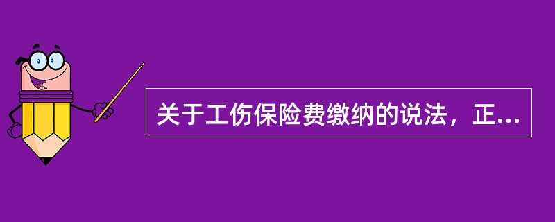 关于工伤保险费缴纳的说法，正确的是（　）。