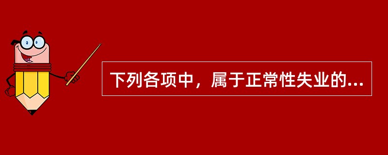 下列各项中，属于正常性失业的有（　）。