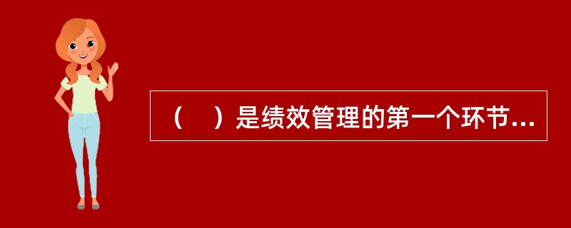 （　）是绩效管理的第一个环节，也是绩效管理过程的起点。