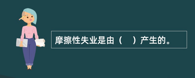 摩擦性失业是由（　）产生的。